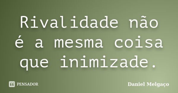 Rivalidade não é a mesma coisa que inimizade.... Frase de Daniel Melgaço.