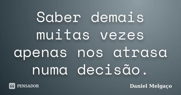 Saber demais muitas vezes apenas nos atrasa numa decisão.... Frase de Daniel Melgaço.