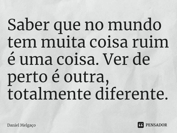 ⁠Saber que no mundo tem muita coisa ruim é uma coisa. Ver de perto é outra, totalmente diferente.... Frase de Daniel Melgaço.