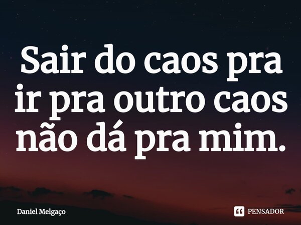 ⁠Sair do caos pra ir pra outro caos não dá pra mim.... Frase de Daniel Melgaço.