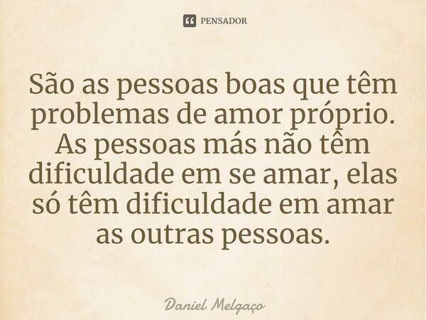 ⁠São as pessoas boas que têm problemas de amor próprio. As pessoas más não têm dificuldade em se amar, elas só têm dificuldade em amar as outras pessoas.... Frase de Daniel Melgaço.