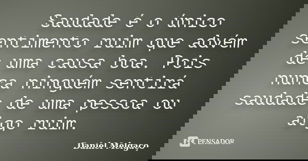Saudade é o único sentimento ruim que advém de uma causa boa. Pois nunca ninguém sentirá saudade de uma pessoa ou algo ruim.... Frase de Daniel Melgaço.