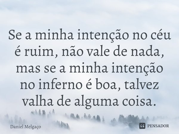 ⁠Se a minha intenção no céu é ruim, não vale de nada, mas se a minha intenção no inferno é boa, talvez valha de alguma coisa.... Frase de Daniel Melgaço.