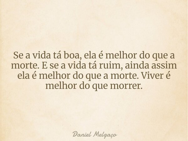 Se a vida tá boa, ela é melhor do que a morte. E se a vida tá ruim, ainda assim ela é melhor do que a morte. Viver é melhor do que morrer.... Frase de Daniel Melgaço.