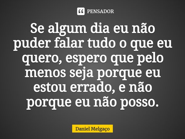 ⁠Se algum dia eu não puder falar tudo o que eu quero, espero que pelo menos seja porque eu estou errado, e não porque eu não posso.... Frase de Daniel Melgaço.