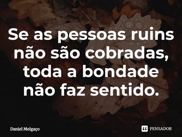⁠Se as pessoas ruins não são cobradas, toda a bondade não faz sentido.... Frase de Daniel Melgaço.