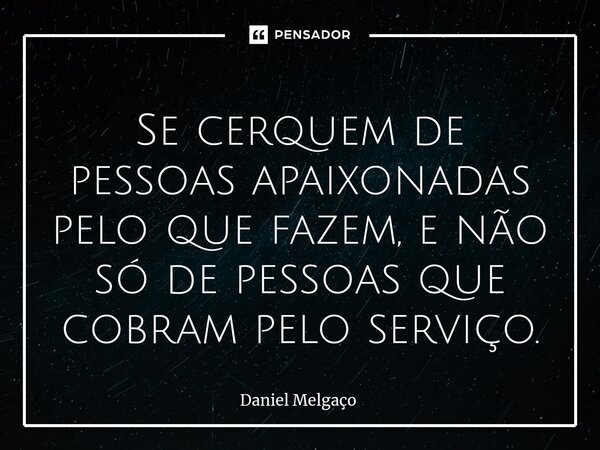⁠Se cerquem de pessoas apaixonadas pelo que fazem, e não só de pessoas que cobram pelo serviço.... Frase de Daniel Melgaço.
