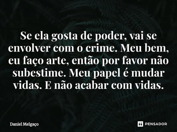 ⁠Se ela gosta de poder, vai se envolver com o crime. Meu bem, eu faço arte, então por favor não subestime. Meu papel é mudar vidas. Enão acabar com vidas.... Frase de Daniel Melgaço.