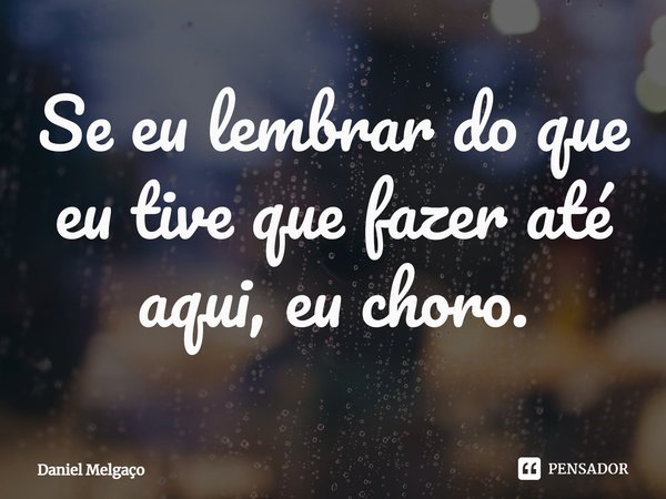 ⁠Se eu lembrar do que eu tive que fazer até aqui, eu choro.... Frase de Daniel Melgaço.