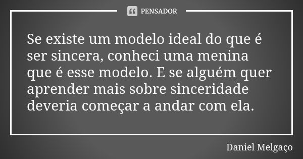 Se existe um modelo ideal do que é ser sincera, conheci uma menina que é esse modelo. E se alguém quer aprender mais sobre sinceridade deveria começar a andar c... Frase de Daniel Melgaço.