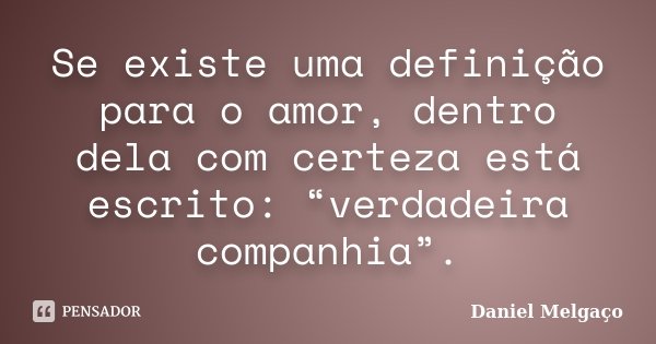 Se existe uma definição para o amor, dentro dela com certeza está escrito: “verdadeira companhia”.... Frase de Daniel Melgaço.