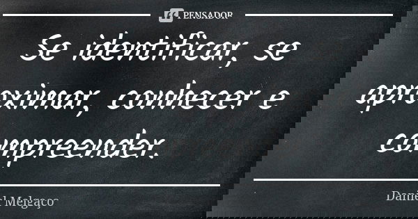 Se identificar, se aproximar, conhecer e compreender.... Frase de Daniel Melgaço.
