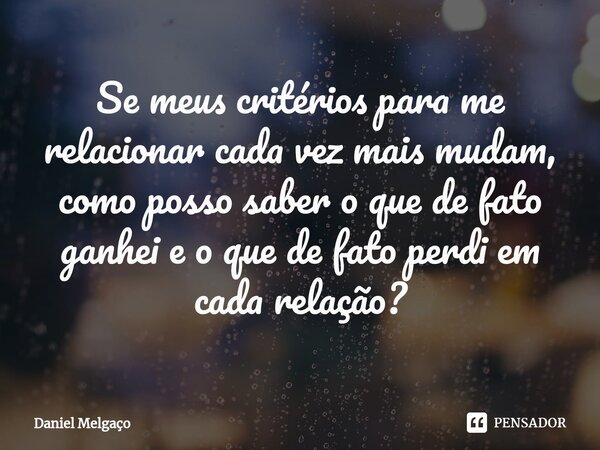 ⁠Se meus critérios para me relacionar cada vez mais mudam, como posso saber o que de fato ganhei e o que de fato perdi em cada relação?... Frase de Daniel Melgaço.