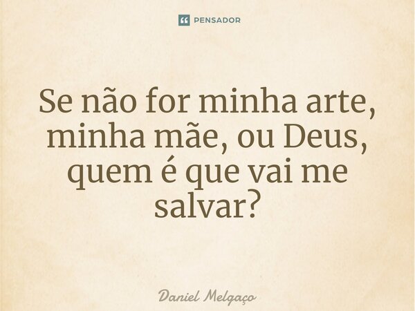 ⁠Se não for minha arte, minha mãe, ou Deus, quem é que vai me salvar?... Frase de Daniel Melgaço.