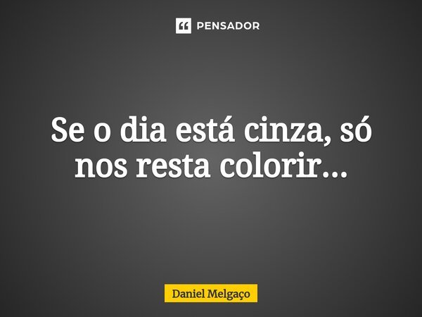 Se o dia está cinza, só nos resta colorir...... Frase de Daniel Melgaço.