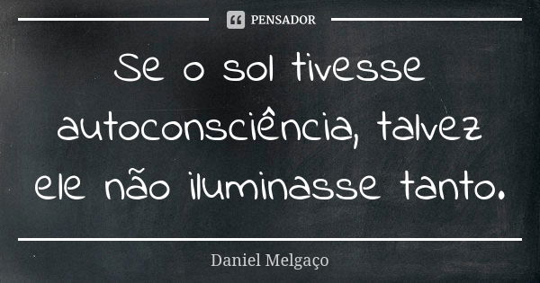 Se o sol tivesse autoconsciência, talvez ele não iluminasse tanto.... Frase de Daniel Melgaço.