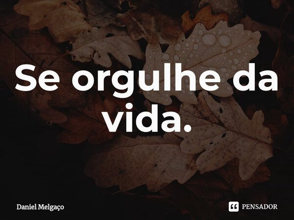 ⁠Se orgulhe da vida.... Frase de Daniel Melgaço.