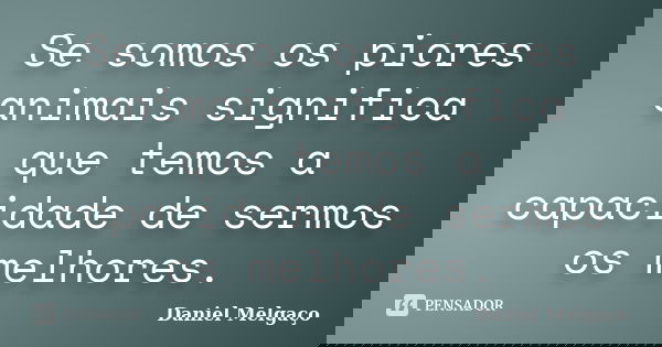 Se somos os piores animais significa que temos a capacidade de sermos os melhores.... Frase de Daniel Melgaço.