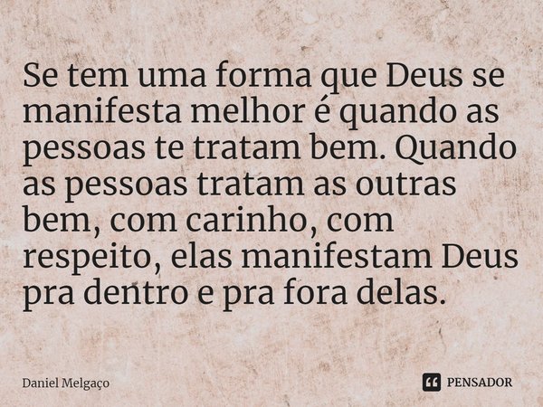 ⁠Se tem uma forma que Deus se manifesta melhor é quando as pessoas te tratam bem. Quando as pessoas tratam as outras bem, com carinho, com respeito, elas manife... Frase de Daniel Melgaço.