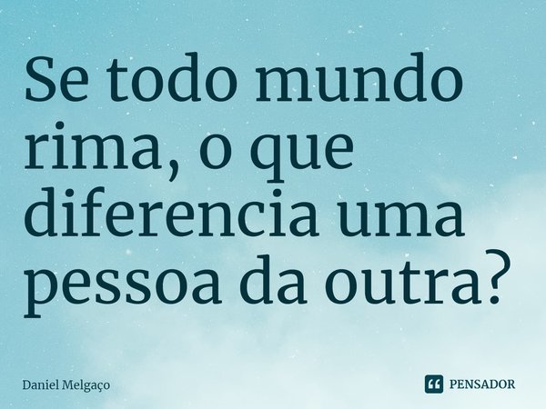 ⁠Se todo mundo rima, o que diferencia uma pessoa da outra?... Frase de Daniel Melgaço.