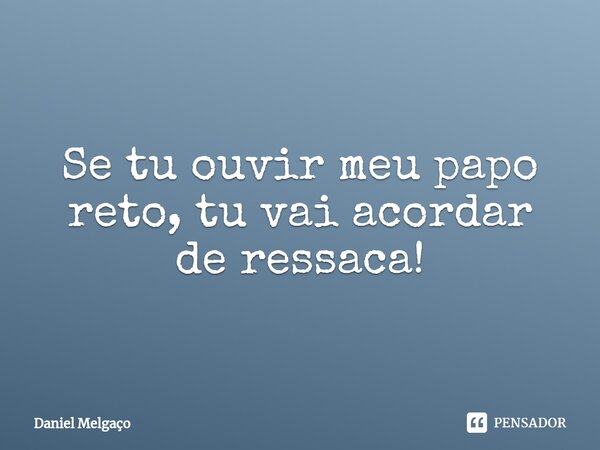 ⁠Se tu ouvir meu papo reto, tu vai acordar de ressaca!... Frase de Daniel Melgaço.