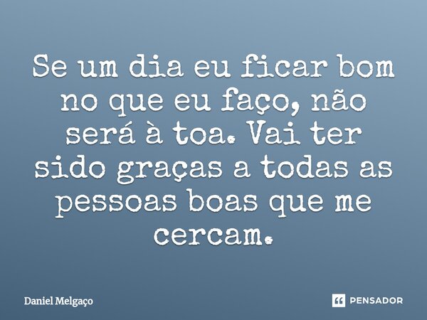 ⁠Se um dia eu ficar bom no que eu faço, não será à toa. Vai ter sido graças a todas as pessoas boas que me cercam.... Frase de Daniel Melgaço.