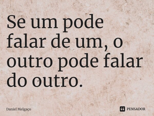 ⁠Se um pode falar de um, o outro pode falar do outro.... Frase de Daniel Melgaço.