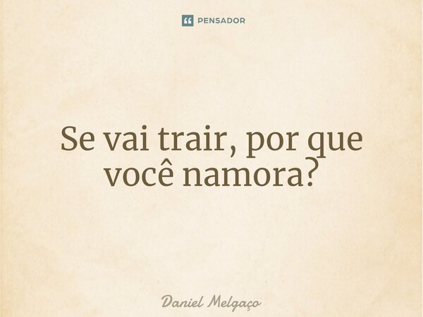 ⁠Se vai trair, por que você namora?... Frase de Daniel Melgaço.