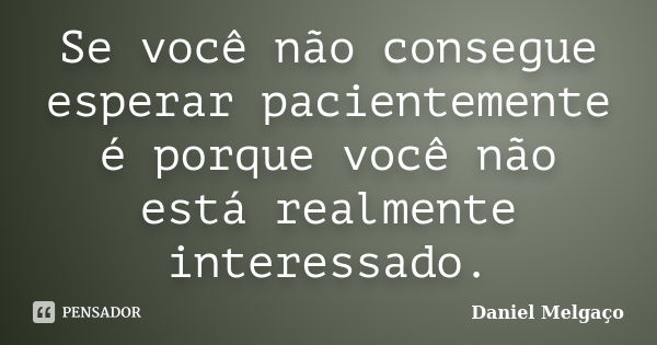 Se você não consegue esperar pacientemente é porque você não está realmente interessado.... Frase de Daniel Melgaço.