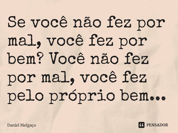 ⁠⁠Se você não fez por mal, você fez por bem? Você não fez por mal, você fez pelo próprio bem...... Frase de Daniel Melgaço.