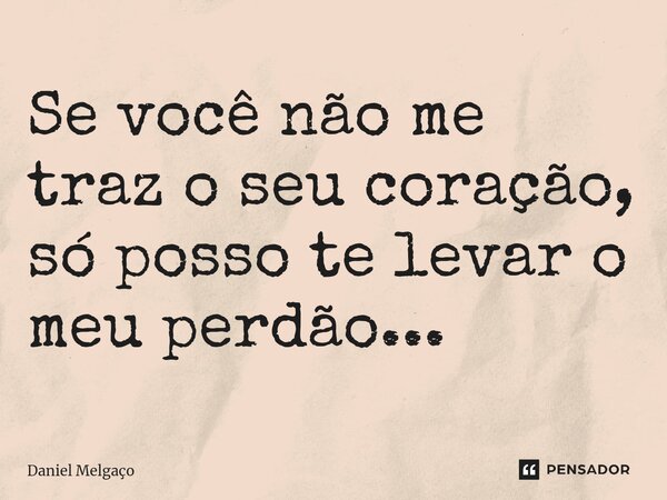Se você não me traz o seu coração, só posso te levar o meu perdão...... Frase de Daniel Melgaço.
