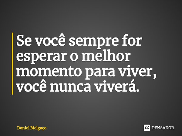 ⁠Se você sempre for esperar o melhor momento para viver, você nunca viverá.... Frase de Daniel Melgaço.