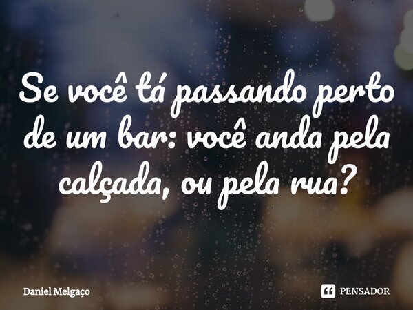 ⁠Se você tá passando perto de um bar: você anda pela calçada, ou pela rua?... Frase de Daniel Melgaço.