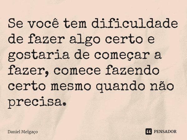 ⁠Se você tem dificuldade de fazer algo certo e gostaria de começar a fazer, comece fazendo certo mesmo quando não precisa.... Frase de Daniel Melgaço.