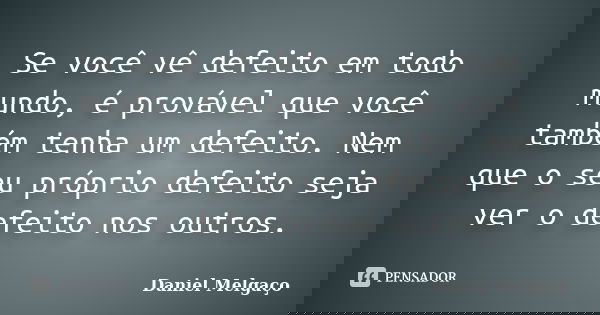 Se você vê defeito em todo mundo, é provável que você também tenha um defeito. Nem que o seu próprio defeito seja ver o defeito nos outros.... Frase de Daniel Melgaço.