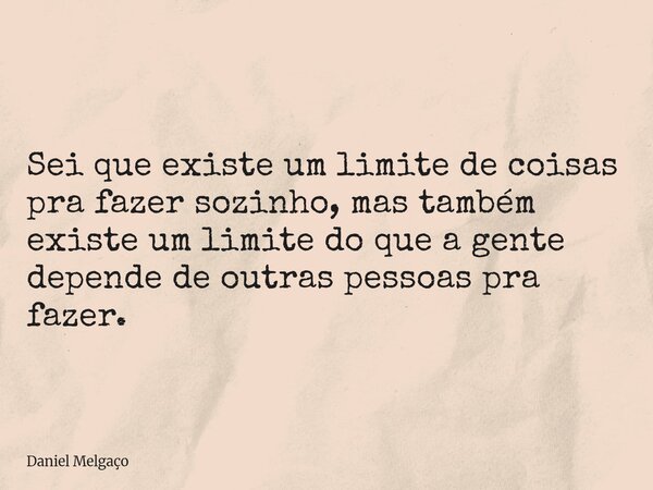 Sei que existe um limite de coisas pra fazer sozinho, mas também existe um limite do que a gente depende de outras pessoas pra fazer.... Frase de Daniel Melgaço.
