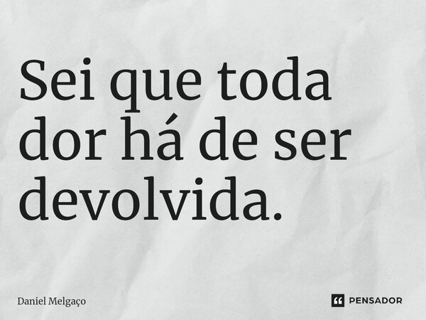 ⁠Sei que toda dor há de ser devolvida.... Frase de Daniel Melgaço.