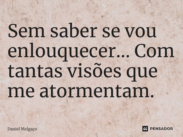 ⁠Sem saber se vou enlouquecer... Com tantas visões que me atormentam.... Frase de Daniel Melgaço.