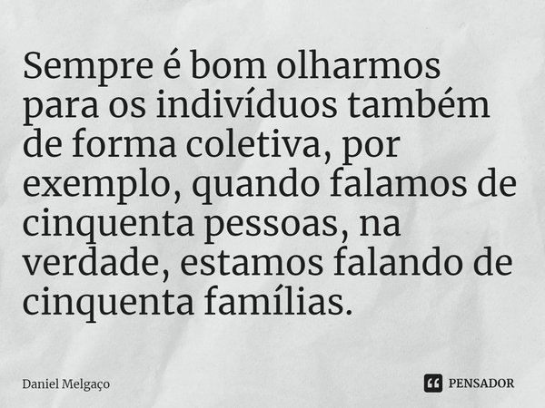 ⁠Sempre é bom olharmos para os indivíduos também de forma coletiva, por exemplo, quando falamos de cinquenta pessoas, na verdade, estamos falando de cinquenta f... Frase de Daniel Melgaço.