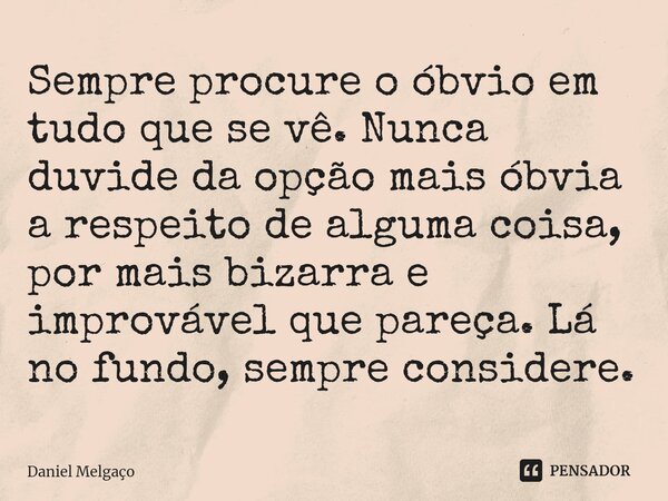 ⁠Sempre procure o óbvio em tudo que se vê. Nunca duvide da opção mais óbvia a respeito de alguma coisa, por mais bizarra e improvável que pareça. Lá no fundo, s... Frase de Daniel Melgaço.