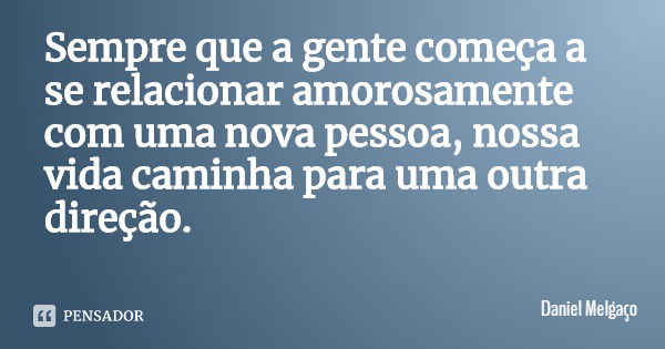 Sempre que a gente começa a se relacionar amorosamente com uma nova pessoa, nossa vida caminha para uma outra direção.... Frase de Daniel Melgaço.