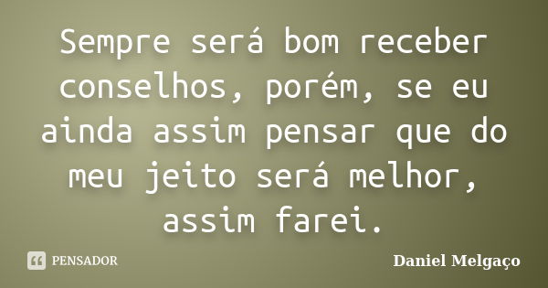 Sempre será bom receber conselhos, porém, se eu ainda assim pensar que do meu jeito será melhor, assim farei.... Frase de Daniel Melgaço.