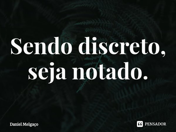 ⁠Sendo discreto, seja notado.... Frase de Daniel Melgaço.