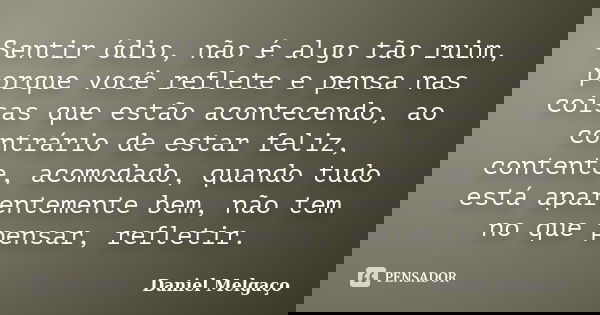 Sentir ódio, não é algo tão ruim, porque você reflete e pensa nas coisas que estão acontecendo, ao contrário de estar feliz, contente, acomodado, quando tudo es... Frase de Daniel Melgaço.