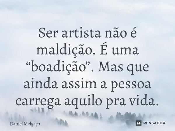 ⁠⁠Ser artista não é maldição. É uma “boadição”. Mas que ainda assim a pessoa carrega aquilo pra vida.... Frase de Daniel Melgaço.