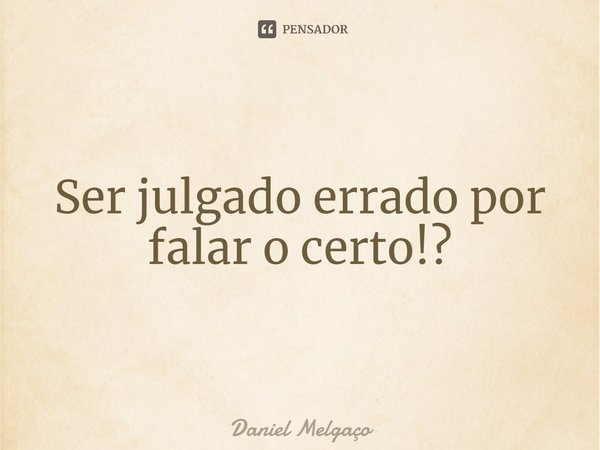 ⁠Ser julgado errado por falar o certo!?... Frase de Daniel Melgaço.