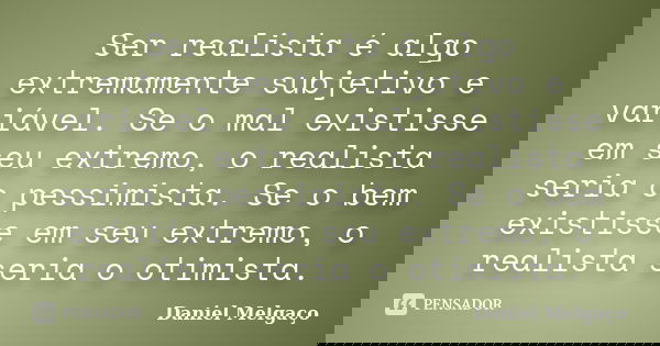 Ser realista é algo extremamente subjetivo e variável. Se o mal existisse em seu extremo, o realista seria o pessimista. Se o bem existisse em seu extremo, o re... Frase de Daniel Melgaço.