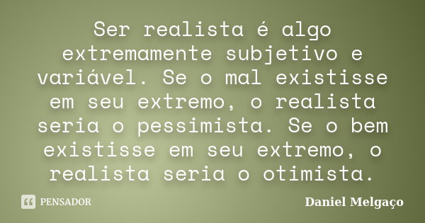 Ser realista é algo extremamente subjetivo e variável. Se o mal existisse em seu extremo, o realista seria o pessimista. Se o bem existisse em seu extremo, o re... Frase de Daniel Melgaço.