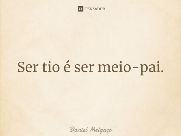 ⁠Ser tio é ser meio-pai.... Frase de Daniel Melgaço.