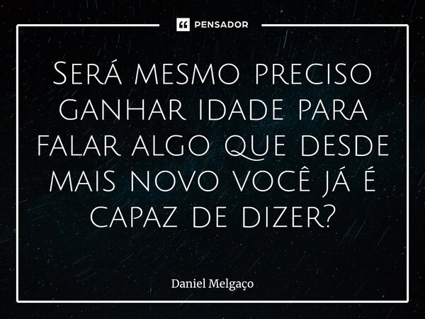 Será mesmo preciso ganhar idade para falar algo que desde mais novo você já é capaz de dizer?⁠... Frase de Daniel Melgaço.